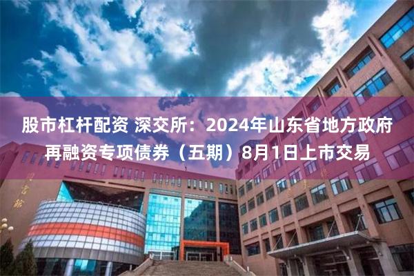 股市杠杆配资 深交所：2024年山东省地方政府再融资专项债券（五期）8月1日上市交易