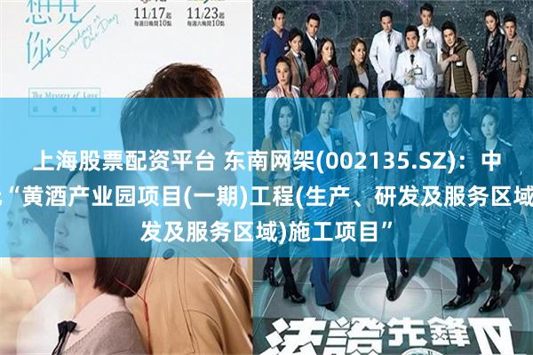 上海股票配资平台 东南网架(002135.SZ)：中标3.47亿元“黄酒产业园项目(一期)工程(生产、研发及服务区域)施工项目”