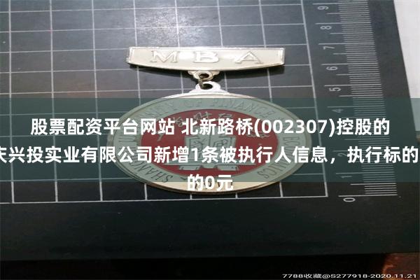 股票配资平台网站 北新路桥(002307)控股的重庆兴投实业有限公司新增1条被执行人信息，执行标的0元