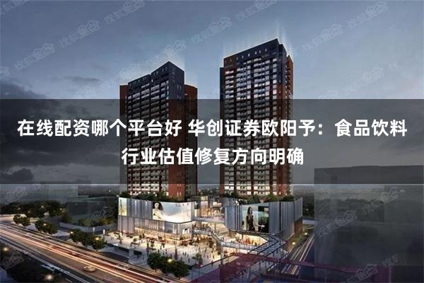 在线配资哪个平台好 华创证券欧阳予：食品饮料行业估值修复方向明确