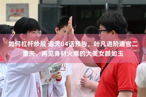 如何杠杆炒股 遮天84话预告，叶凡进阶道宫二重天，再见身材火爆的大美女颜如玉