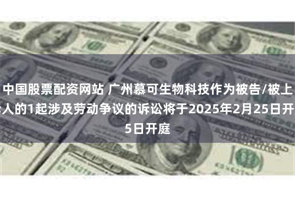 中国股票配资网站 广州慕可生物科技作为被告/被上诉人的1起涉及劳动争议的诉讼将于2025年2月25日开庭