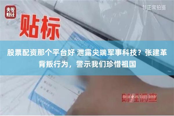 股票配资那个平台好 泄露尖端军事科技？张建革背叛行为，警示我们珍惜祖国