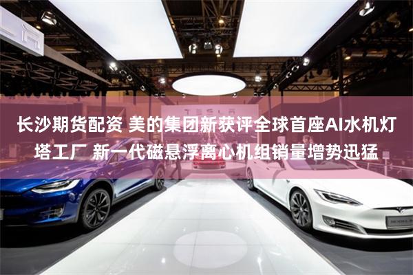 长沙期货配资 美的集团新获评全球首座AI水机灯塔工厂 新一代磁悬浮离心机组销量增势迅猛