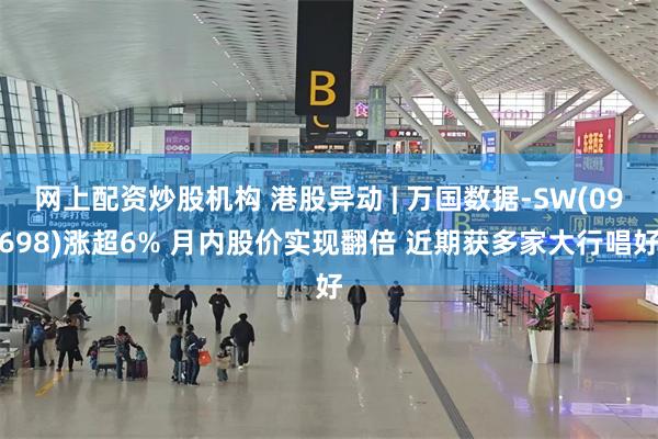 网上配资炒股机构 港股异动 | 万国数据-SW(09698)涨超6% 月内股价实现翻倍 近期获多家大行唱好