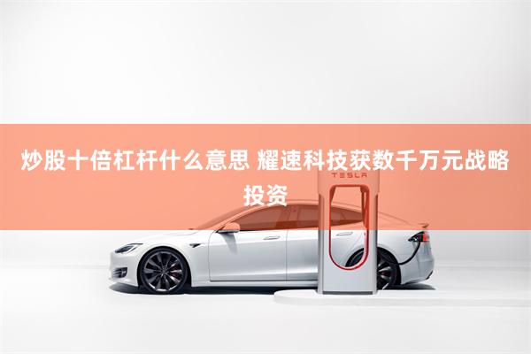 炒股十倍杠杆什么意思 耀速科技获数千万元战略投资