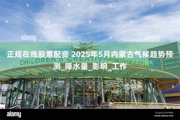 正规在线股票配资 2025年5月内蒙古气候趋势预测_降水量_影响_工作