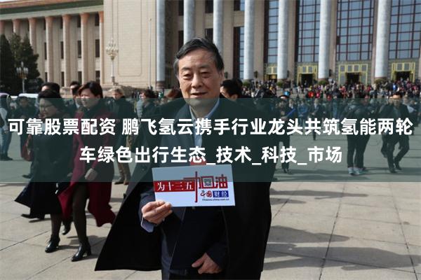 可靠股票配资 鹏飞氢云携手行业龙头共筑氢能两轮车绿色出行生态_技术_科技_市场