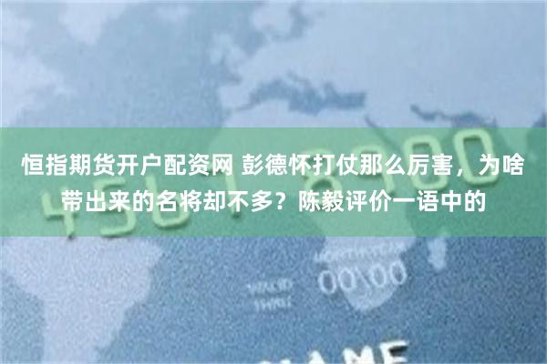 恒指期货开户配资网 彭德怀打仗那么厉害，为啥带出来的名将却不多？陈毅评价一语中的