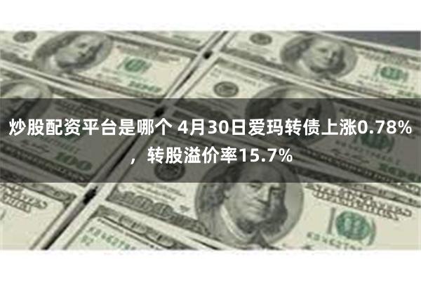炒股配资平台是哪个 4月30日爱玛转债上涨0.78%，转股溢价率15.7%
