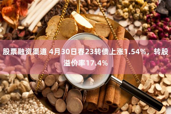 股票融资渠道 4月30日春23转债上涨1.54%，转股溢价率17.4%