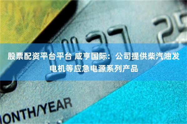 股票配资平台平台 咸亨国际：公司提供柴汽油发电机等应急电源系列产品