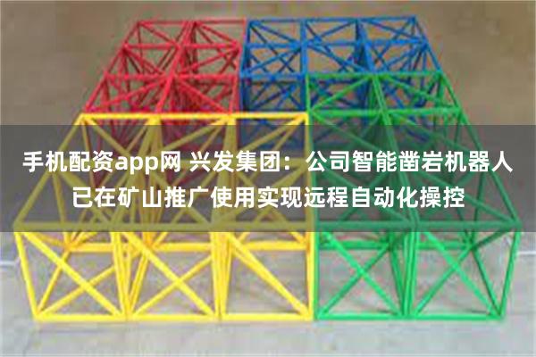 手机配资app网 兴发集团：公司智能凿岩机器人已在矿山推广使用实现远程自动化操控