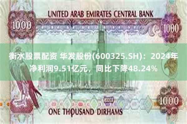 衡水股票配资 华发股份(600325.SH)：2024年净利润9.51亿元，同比下降48.24%