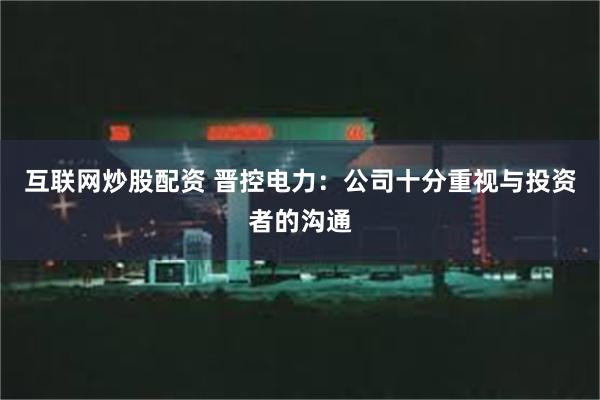 互联网炒股配资 晋控电力：公司十分重视与投资者的沟通