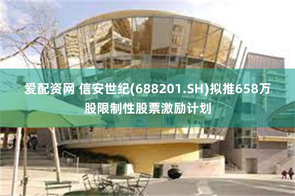 爱配资网 信安世纪(688201.SH)拟推658万股限制性股票激励计划
