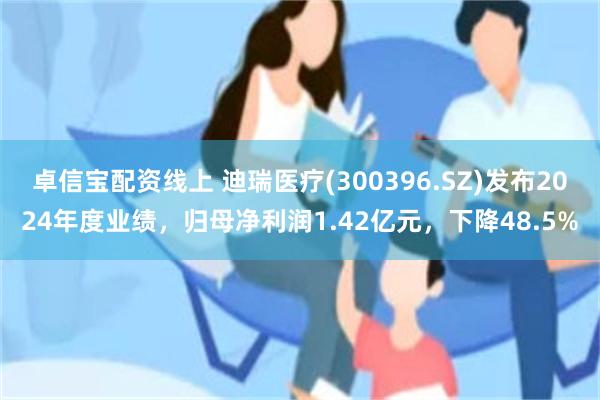 卓信宝配资线上 迪瑞医疗(300396.SZ)发布2024年度业绩，归母净利润1.42亿元，下降48.5%