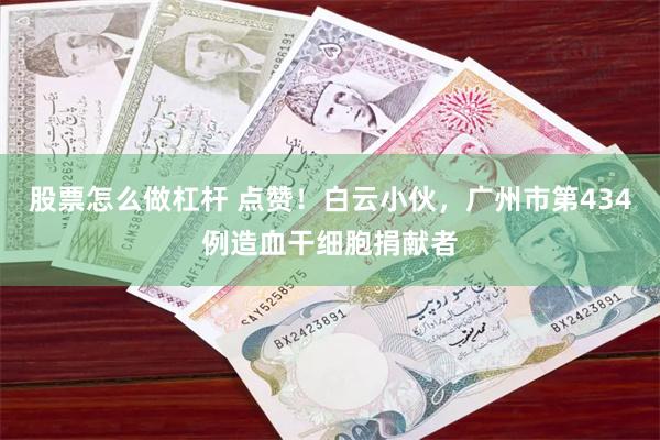 股票怎么做杠杆 点赞！白云小伙，广州市第434例造血干细胞捐献者