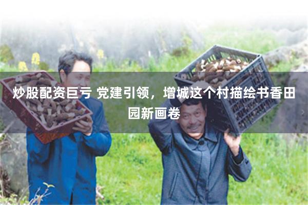 炒股配资巨亏 党建引领，增城这个村描绘书香田园新画卷