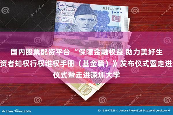 国内股票配资平台 “保障金融权益 助力美好生活”《投资者知权行权维权手册（基金篇）》发布仪式暨走进深圳大学