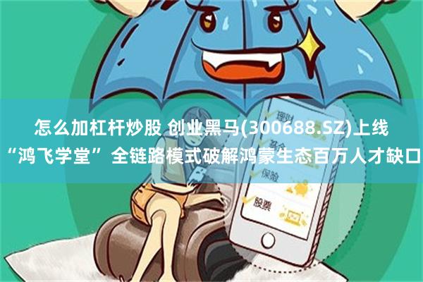 怎么加杠杆炒股 创业黑马(300688.SZ)上线“鸿飞学堂” 全链路模式破解鸿蒙生态百万人才缺口
