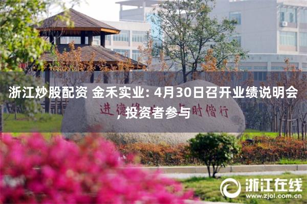 浙江炒股配资 金禾实业: 4月30日召开业绩说明会, 投资者参与