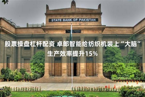 股票操盘杠杆配资 卓郎智能给纺织机装上“大脑”生产效率提升15%