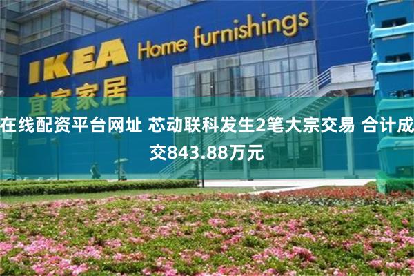 在线配资平台网址 芯动联科发生2笔大宗交易 合计成交843.88万元
