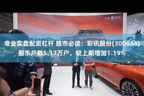 专业实盘配资杠杆 股市必读：彩讯股份(300634)股东户数5.17万户，较上期增加1.19%