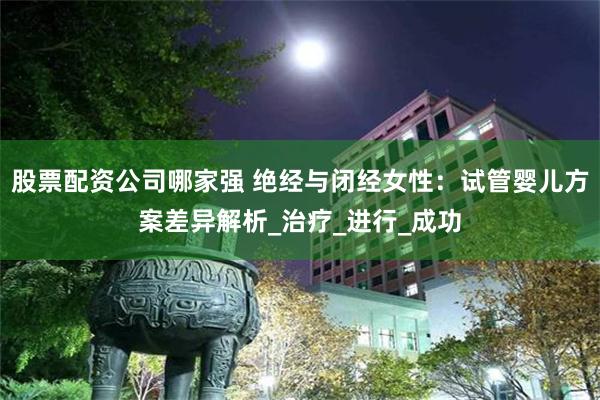股票配资公司哪家强 绝经与闭经女性：试管婴儿方案差异解析_治疗_进行_成功