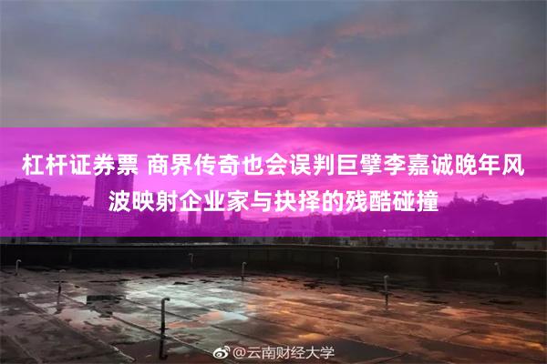 杠杆证券票 商界传奇也会误判巨擘李嘉诚晚年风波映射企业家与抉择的残酷碰撞