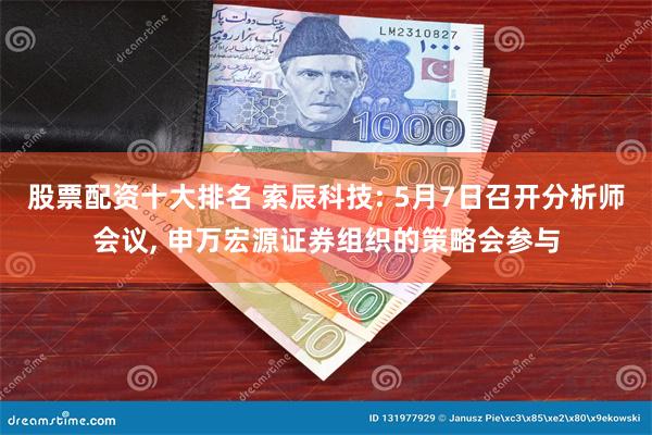 股票配资十大排名 索辰科技: 5月7日召开分析师会议, 申万宏源证券组织的策略会参与