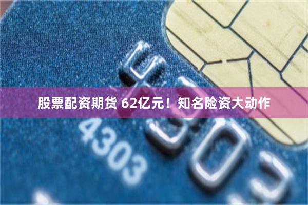 股票配资期货 62亿元！知名险资大动作