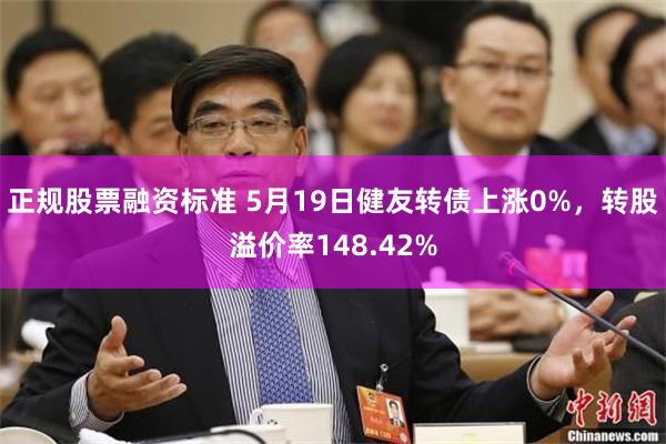 正规股票融资标准 5月19日健友转债上涨0%，转股溢价率148.42%
