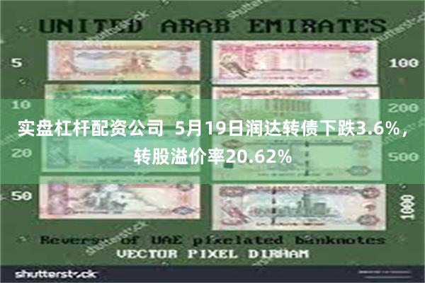 实盘杠杆配资公司  5月19日润达转债下跌3.6%，转股溢价率20.62%