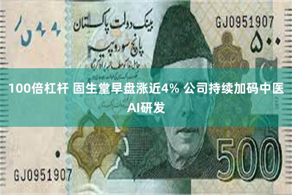 100倍杠杆 固生堂早盘涨近4% 公司持续加码中医AI研发