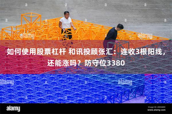如何使用股票杠杆 和讯投顾张汇：连收3根阳线，还能涨吗？防守位3380