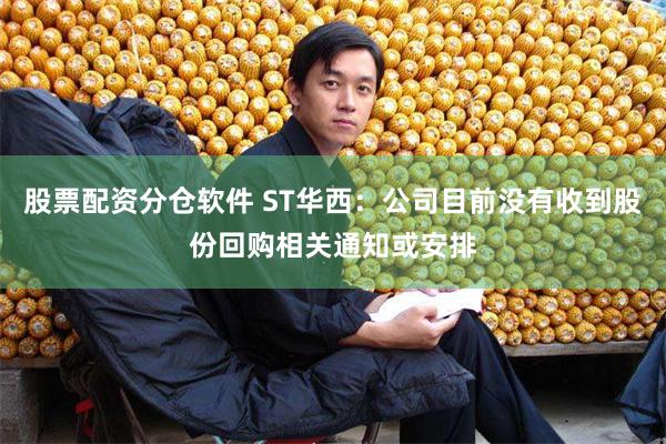 股票配资分仓软件 ST华西：公司目前没有收到股份回购相关通知或安排