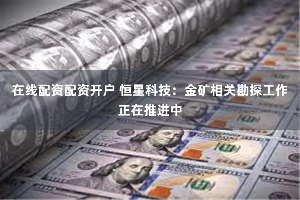 在线配资配资开户 恒星科技：金矿相关勘探工作正在推进中