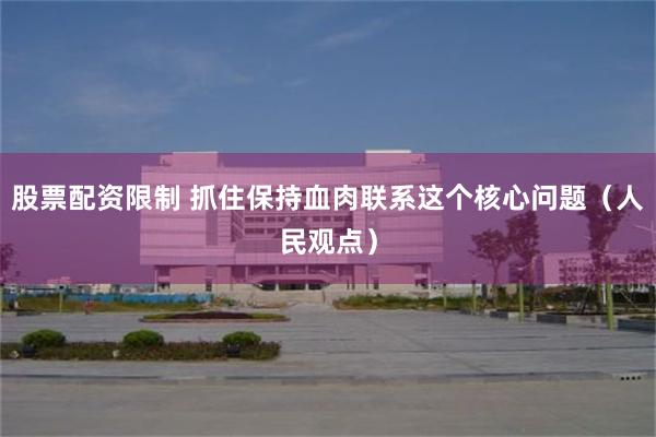 股票配资限制 抓住保持血肉联系这个核心问题（人民观点）