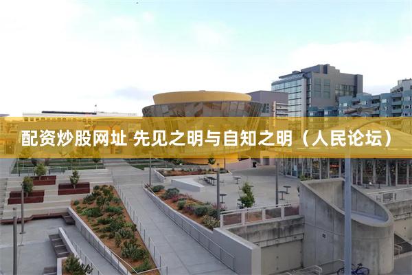 配资炒股网址 先见之明与自知之明（人民论坛）