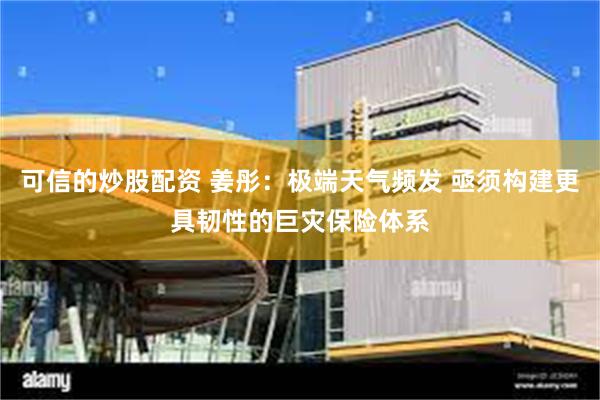 可信的炒股配资 姜彤：极端天气频发 亟须构建更具韧性的巨灾保险体系