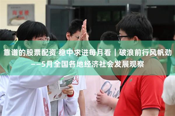靠谱的股票配资 稳中求进每月看｜破浪前行风帆劲——5月全国各地经济社会发展观察
