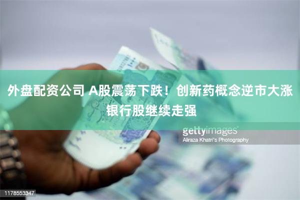 外盘配资公司 A股震荡下跌！创新药概念逆市大涨 银行股继续走强