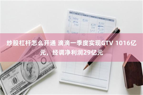 炒股杠杆怎么开通 滴滴一季度实现GTV 1016亿元，经调净利润29亿元