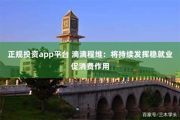 正规投资app平台 滴滴程维：将持续发挥稳就业促消费作用