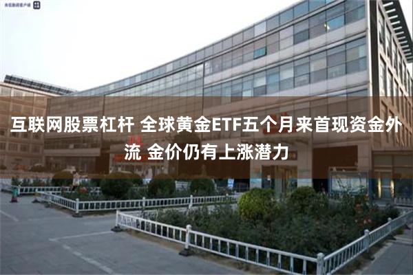 互联网股票杠杆 全球黄金ETF五个月来首现资金外流 金价仍有上涨潜力