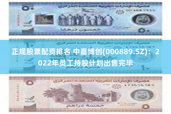 正规股票配资排名 中嘉博创(000889.SZ)：2022年员工持股计划出售完毕
