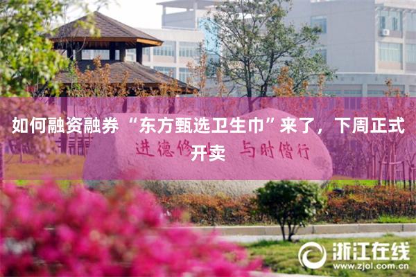 如何融资融券 “东方甄选卫生巾”来了，下周正式开卖
