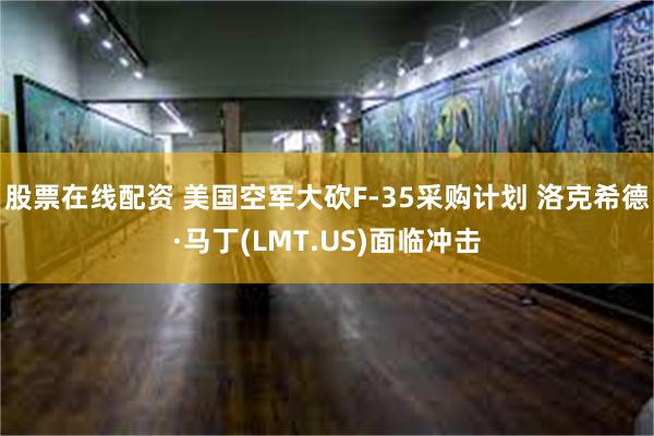 股票在线配资 美国空军大砍F-35采购计划 洛克希德·马丁(LMT.US)面临冲击